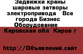 Задвижки краны шаровые затворы электропривода - Все города Бизнес » Оборудование   . Кировская обл.,Киров г.